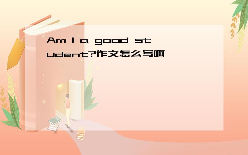 Am I a good student?作文怎么写啊