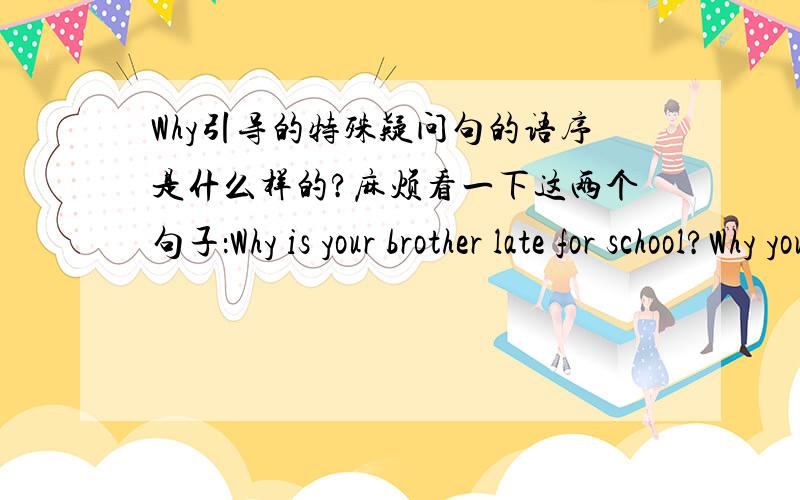 Why引导的特殊疑问句的语序是什么样的?麻烦看一下这两个句子：Why is your brother late for school?Why your brother is late for school?这两句子哪个对呢?有没有明确规定说why后面的语序是什么样子的?另外