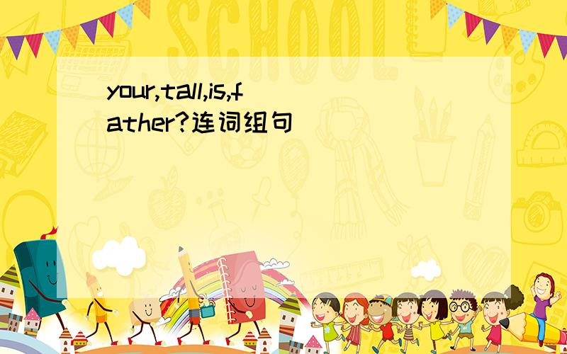 your,tall,is,father?连词组句