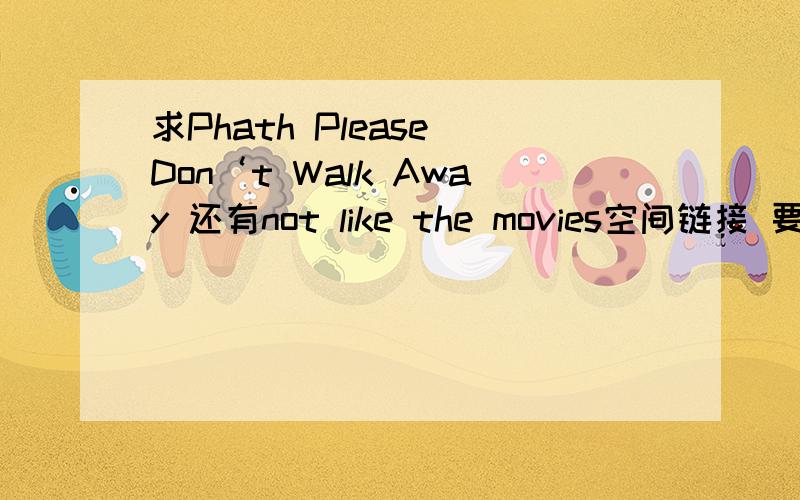 求Phath Please Don‘t Walk Away 还有not like the movies空间链接 要流畅的哦 求Phath Please Don‘t Walk Away 和 not like the movies空间链接 要流畅的哦