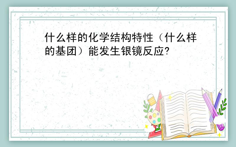 什么样的化学结构特性（什么样的基团）能发生银镜反应?