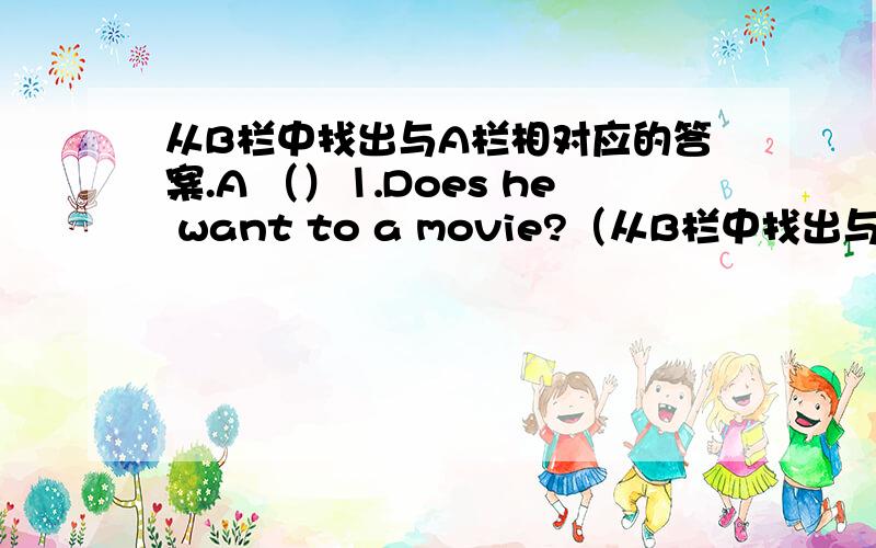 从B栏中找出与A栏相对应的答案.A （）⒈Does he want to a movie?（从B栏中找出与A栏相对应的答案.A（）⒈Does he want to a movie?（）⒉What kind of mivies do you like?（）⒊When is Lei La's birthday?（）⒋What is K