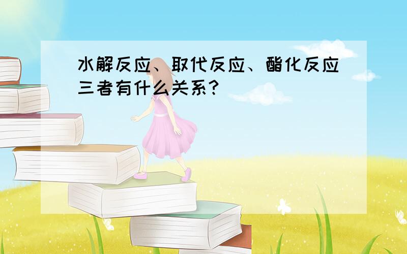 水解反应、取代反应、酯化反应三者有什么关系?