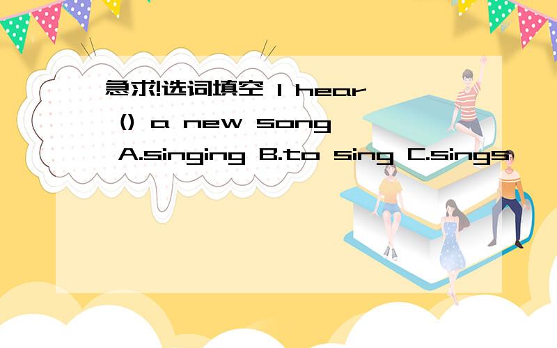 急求!选词填空 I hear () a new song A.singing B.to sing C.sings