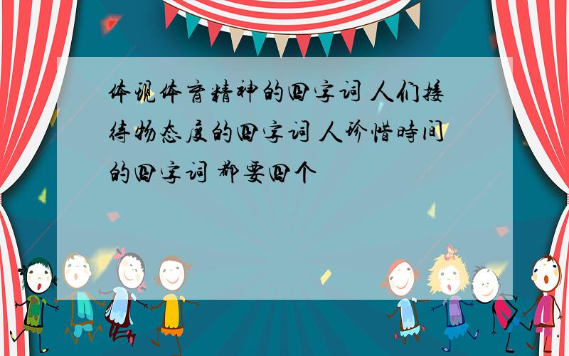 体现体育精神的四字词 人们接待物态度的四字词 人珍惜时间的四字词 都要四个