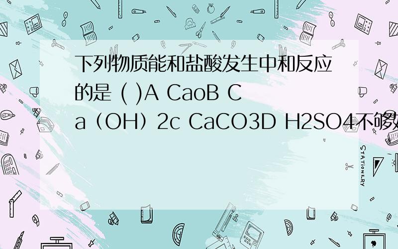 下列物质能和盐酸发生中和反应的是 ( )A CaoB Ca（OH）2c CaCO3D H2SO4不够好，要一个一个的过程