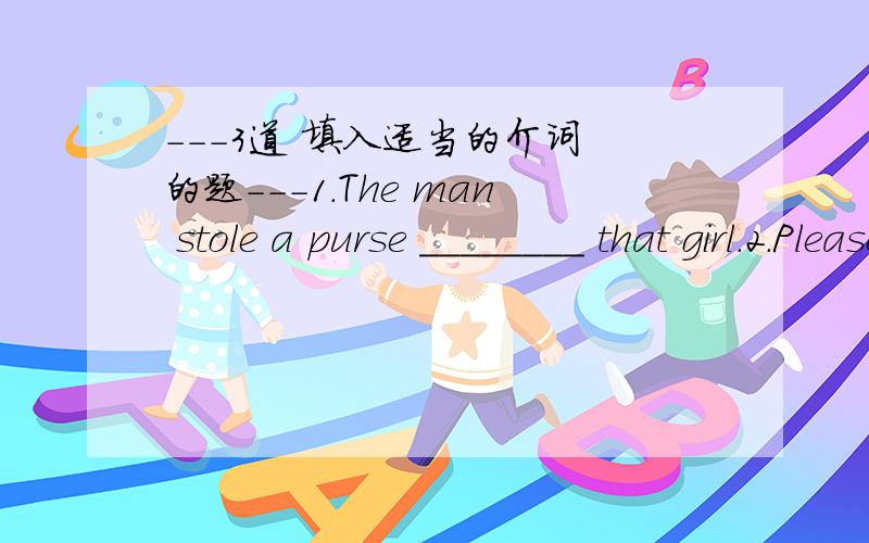 ---3道 填入适当的介词 的题---1.The man stole a purse ________ that girl.2.Please meet the ferry ________ the other side of the river.3.They didn't get _____ the bus.