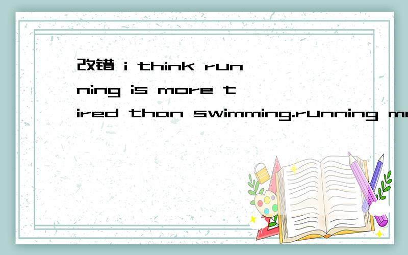 改错 i think running is more tired than swimming.running more tired swimming 在这四个单词中找出一个错误