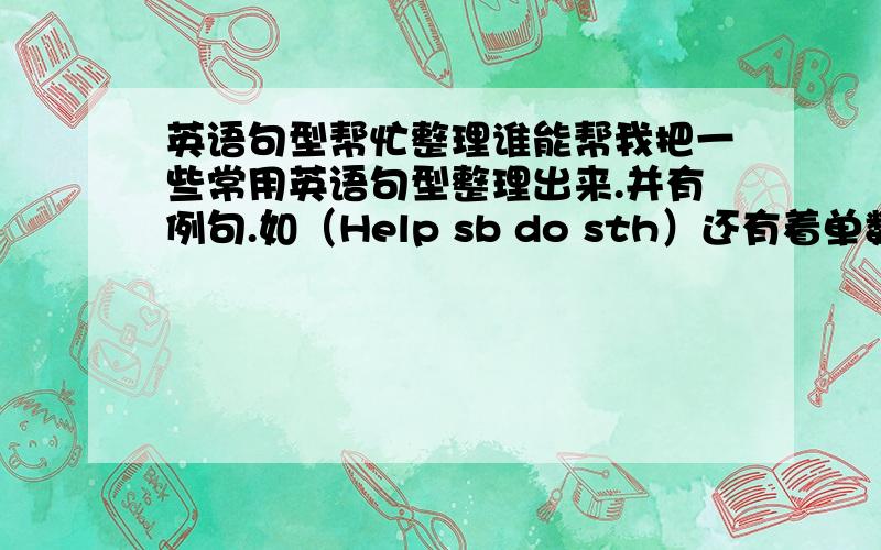 英语句型帮忙整理谁能帮我把一些常用英语句型整理出来.并有例句.如（Help sb do sth）还有着单数形式之类的.比如to后面动词原型等.悬赏500分