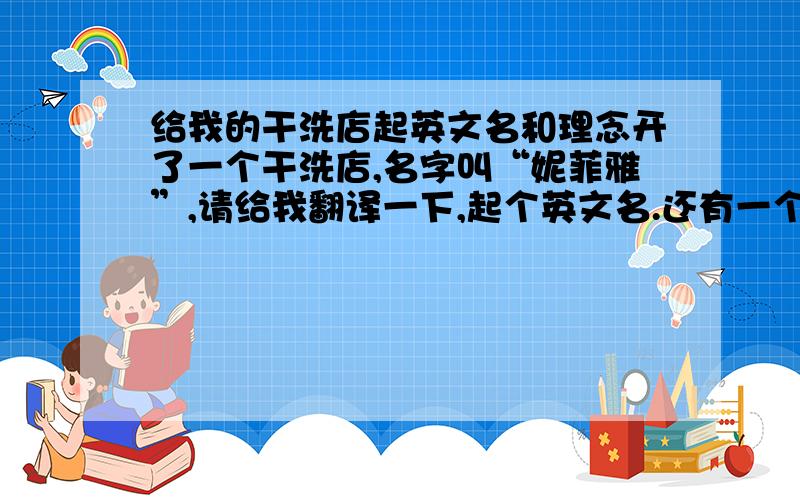 给我的干洗店起英文名和理念开了一个干洗店,名字叫“妮菲雅”,请给我翻译一下,起个英文名.还有一个开店的理念或者是追求、口号,要简洁大气,容易记忆.翻译成“Ni Freya”怎么样？Freya['fre