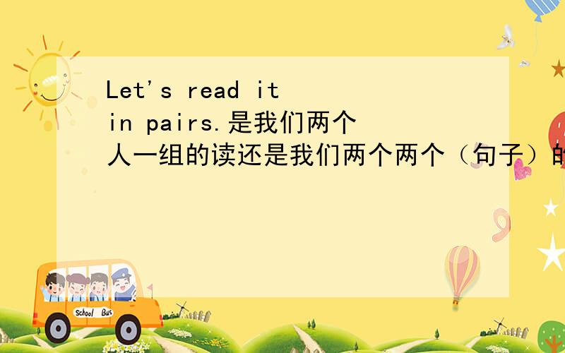 Let's read it in pairs.是我们两个人一组的读还是我们两个两个（句子）的读?