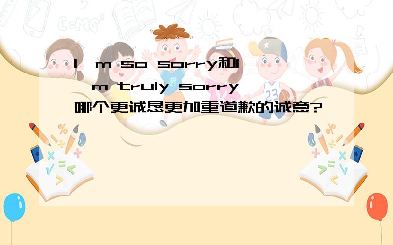 I'm so sorry和I'm truly sorry哪个更诚恳更加重道歉的诚意?