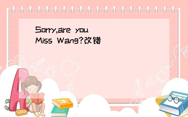 Sorry,are you Miss Wang?改错