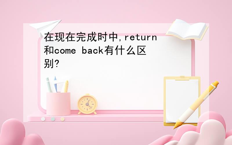 在现在完成时中,return和come back有什么区别?