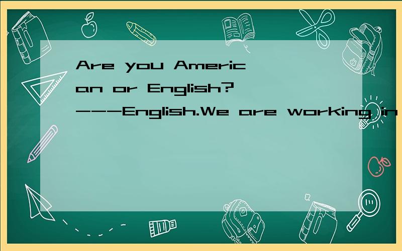 Are you American or English?---English.We are working in Wuhu.这里的American or English是名词还是形容词?