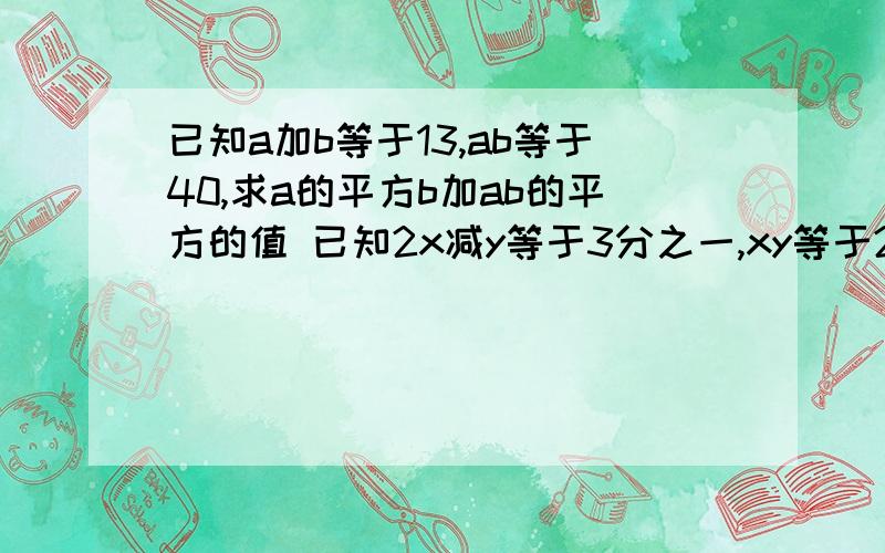 已知a加b等于13,ab等于40,求a的平方b加ab的平方的值 已知2x减y等于3分之一,xy等于2,求2x的4次幂y的4次幂