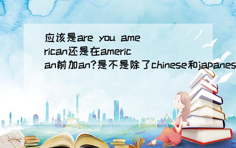 应该是are you american还是在american前加an?是不是除了chinese和japanese之外,其他的都要加a?