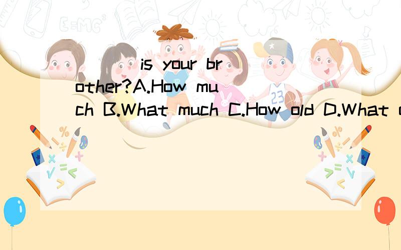 ___ is your brother?A.How much B.What much C.How old D.What old