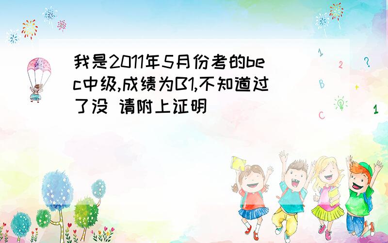 我是2011年5月份考的bec中级,成绩为B1,不知道过了没 请附上证明