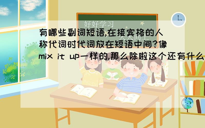 有哪些副词短语,在接宾格的人称代词时代词放在短语中间?像mix it up一样的,那么除啦这个还有什么?