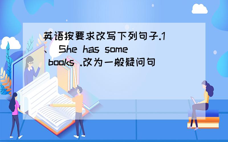 英语按要求改写下列句子.1 、 She has some books .改为一般疑问句_______she_____ _____books?yes,she_____,No,she _____.2 、There are a lot of flowers in the garden .改为一般疑问句_____there _____flowers in the garden Yes,___ __