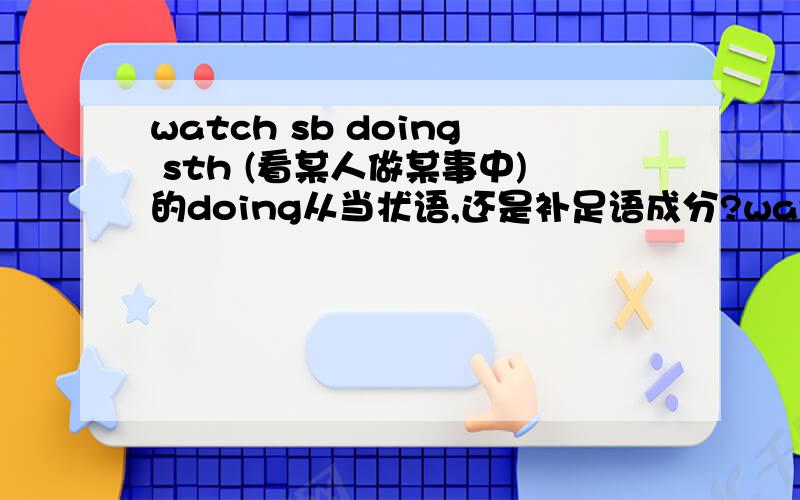 watch sb doing sth (看某人做某事中)的doing从当状语,还是补足语成分?watch sb doing sth 看某人做某事1、中的doing从当状语,还是补足语成分?2、如何区分补足语、状语、同位语三者之间的关系?