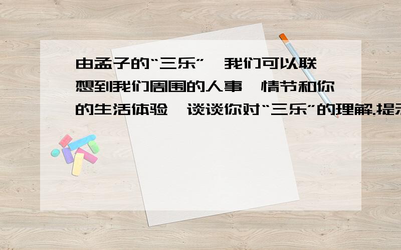 由孟子的“三乐”,我们可以联想到我们周围的人事,情节和你的生活体验,谈谈你对“三乐”的理解.提示：任选一“乐”,简要谈谈