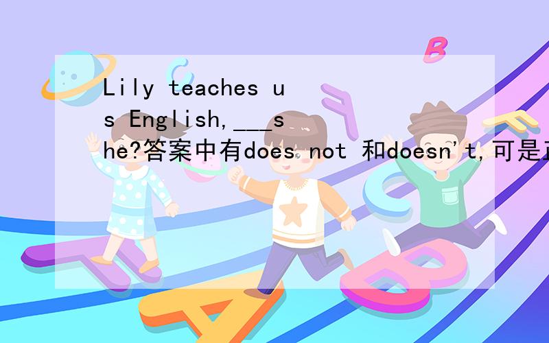 Lily teaches us English,___she?答案中有does not 和doesn't,可是正确答案却只有一个,是doens't.难道不是一样的吗?