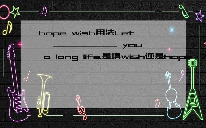 hope wish用法Let' ________ you a long life.是填wish还是hope,为什么?Let's ________ you a long life.