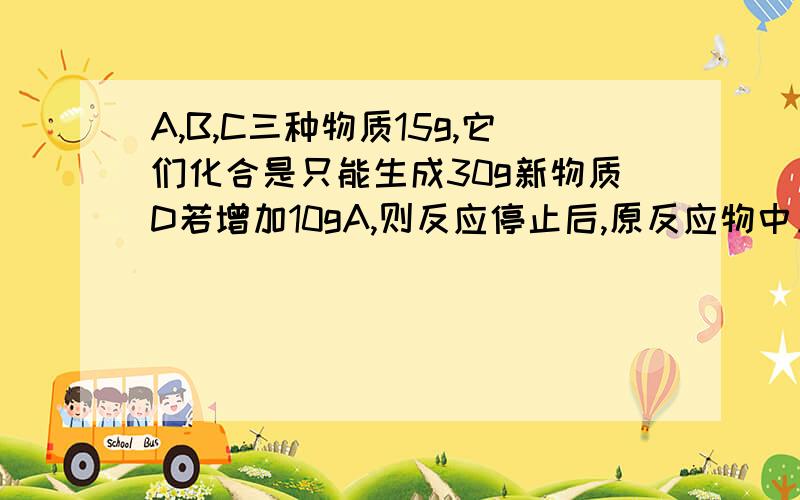 A,B,C三种物质15g,它们化合是只能生成30g新物质D若增加10gA,则反应停止后,原反应物中只余C下列说法正确的是（多选题 最多2个）A.第一次反应停止后,B剩余9gB.第二次反应后,D的质量为50gC.反应中