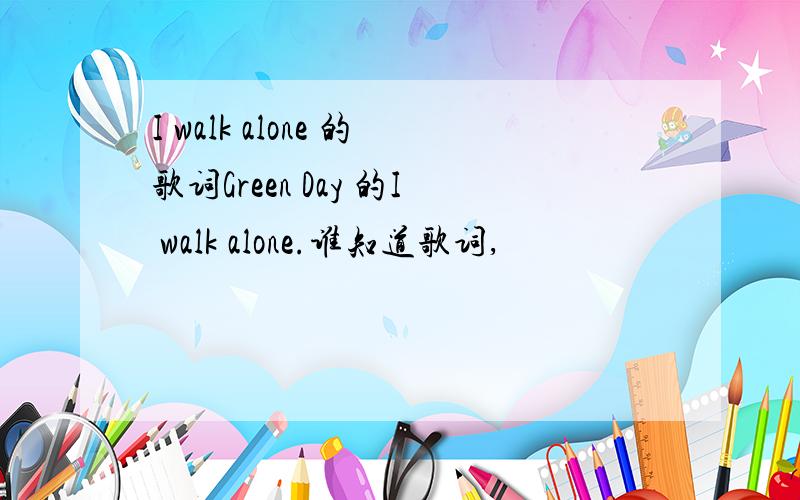 I walk alone 的歌词Green Day 的I walk alone.谁知道歌词,