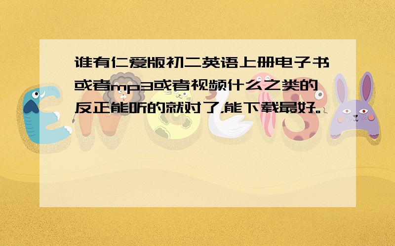 谁有仁爱版初二英语上册电子书或者mp3或者视频什么之类的反正能听的就对了，能下载最好。