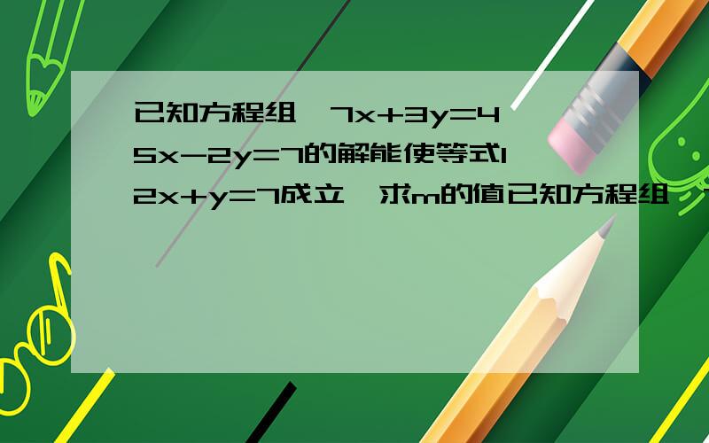 已知方程组{7x+3y=4,5x-2y=7的解能使等式12x+y=7成立,求m的值已知方程组{7x+3y=4,5x-2y=m-1的解能使等式12x+y=7成立,求m的值