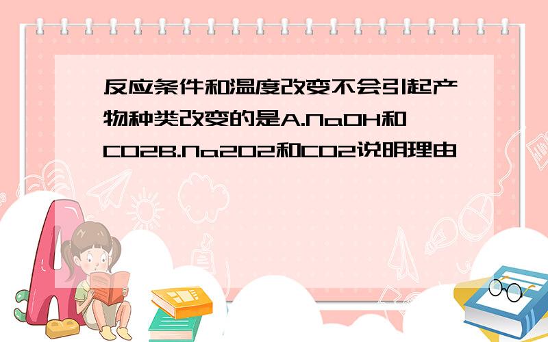 反应条件和温度改变不会引起产物种类改变的是A.NaOH和CO2B.Na2O2和CO2说明理由