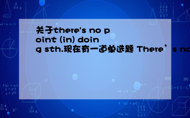 关于there's no point (in) doing sth.现在有一道单选题 There’s no point ___ about it again.选项里有in talking和talking,可是there's no point (in) doing sth.里的in是可以省略也可以保留的,那么该选什么呢?