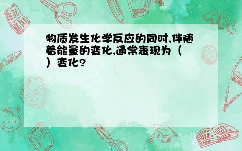 物质发生化学反应的同时,伴随着能量的变化,通常表现为（ ）变化?