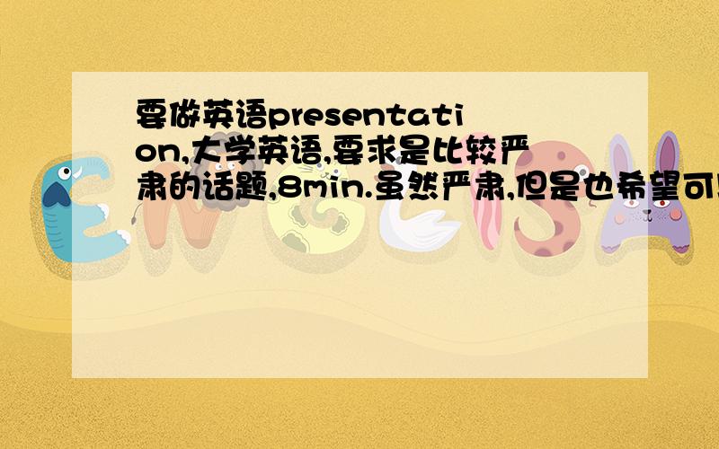 要做英语presentation,大学英语,要求是比较严肃的话题,8min.虽然严肃,但是也希望可以吸引别的同学来听~也不要太老旧的话题，