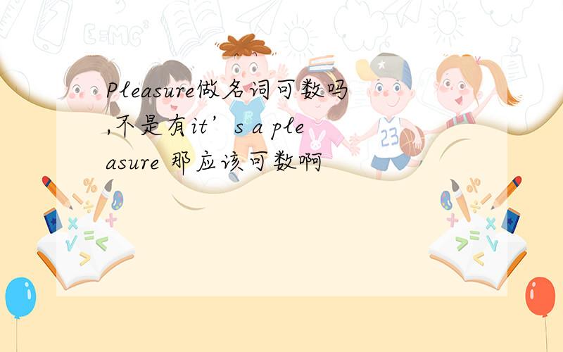 Pleasure做名词可数吗,不是有it’s a pleasure 那应该可数啊