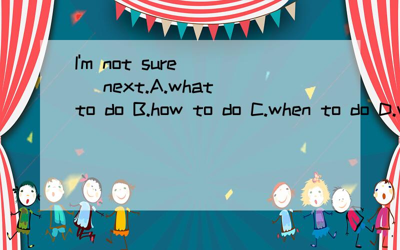 I'm not sure ( )next.A.what to do B.how to do C.when to do D.why to do 选择哪个呢?原因是什么?谢