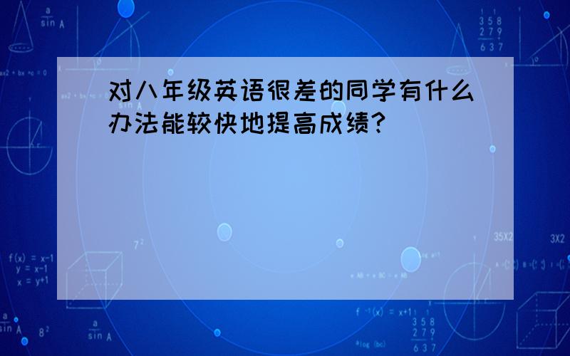 对八年级英语很差的同学有什么办法能较快地提高成绩?