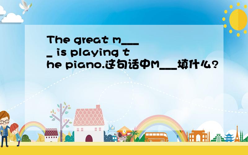 The great m____ is playing the piano.这句话中M___填什么?