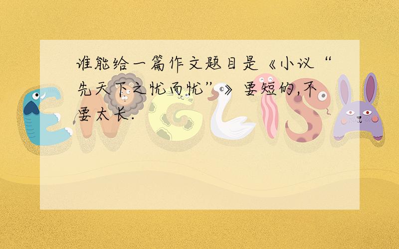 谁能给一篇作文题目是《小议“先天下之忧而忧”》要短的,不要太长.