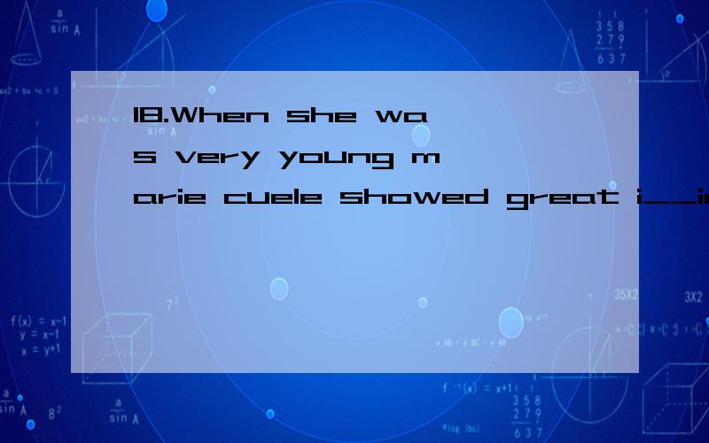 18.When she was very young marie cuele showed great i__in science.