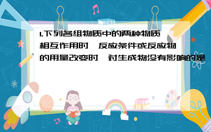 1.下列各组物质中的两种物质相互作用时,反应条件或反应物的用量改变时,对生成物没有影响的是 （ ）过氧化钠与二氧化碳 及 铁与氧气 请说明具体原因？