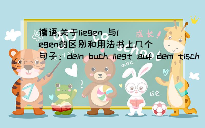 德语,关于liegen 与legen的区别和用法书上几个句子：dein buch liegt auf dem tisch 与er legt sein buch auf den tischder brief liegt unter der zeitung与er legt den brief unter die zeitunglegen Sie die zeitungen auf den tisch与Sie lieg