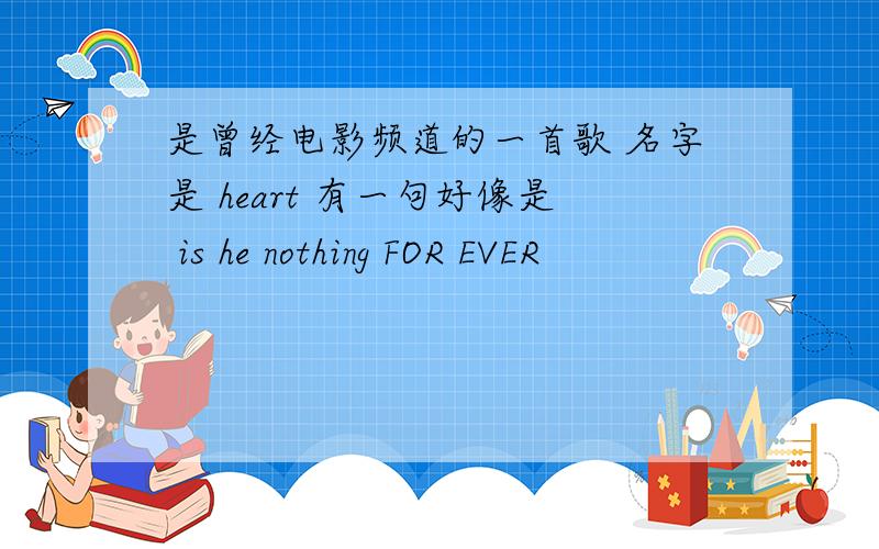 是曾经电影频道的一首歌 名字是 heart 有一句好像是 is he nothing FOR EVER