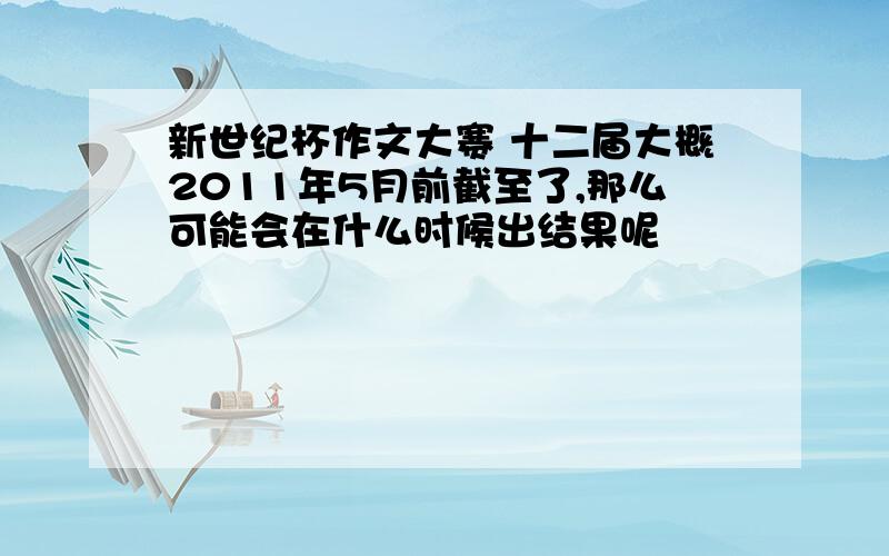 新世纪杯作文大赛 十二届大概2011年5月前截至了,那么可能会在什么时候出结果呢