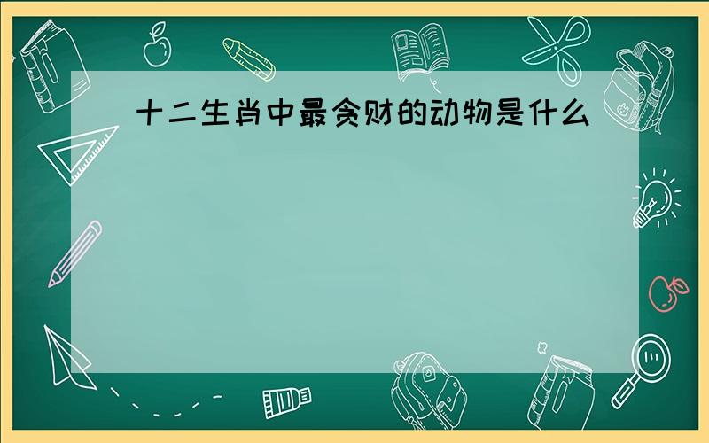 十二生肖中最贪财的动物是什么