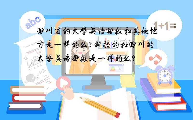 四川省的大学英语四级和其他地方是一样的么?新疆的和四川的大学英语四级是一样的么?