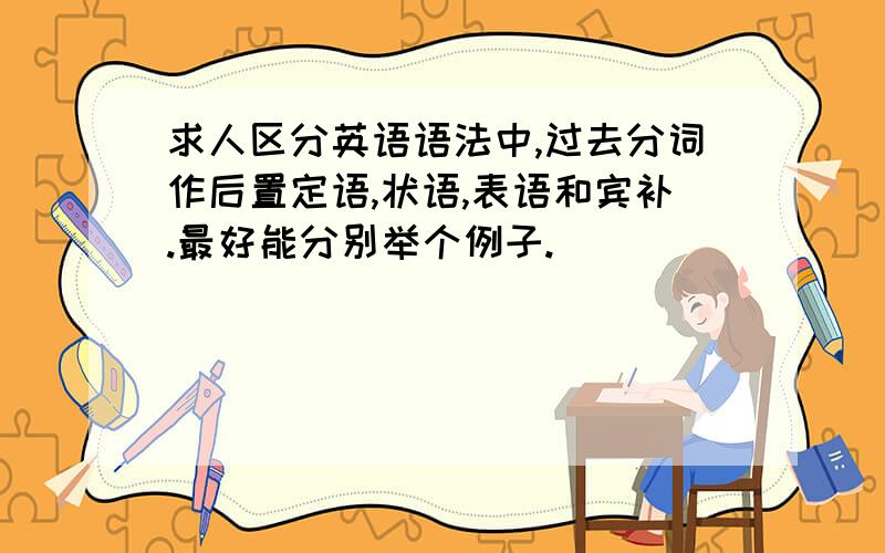 求人区分英语语法中,过去分词作后置定语,状语,表语和宾补.最好能分别举个例子.